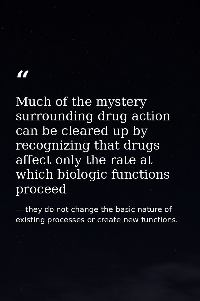 Much of the mystery surrounding drug action can be cleared up by recognizing that drugs affect only the rate at which bi — they do not change the basic nature of existing processes or create new functions.