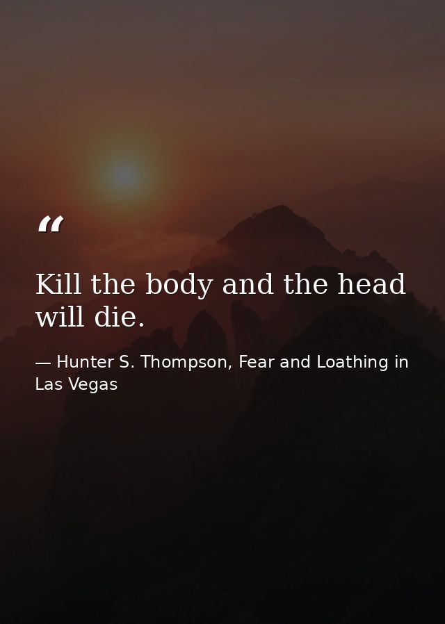 Kill the body and the head will die. — Hunter S. Thompson, Fear and Loathing in Las Vegas