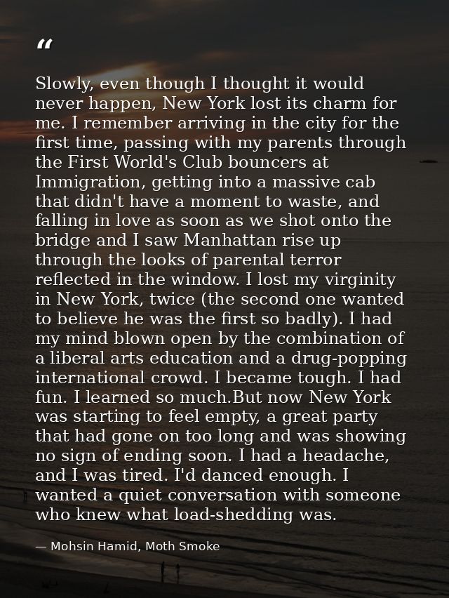 Slowly, even though I thought it would never happen, New York lost its charm for me. I remember arriving in the city for — Mohsin Hamid, Moth Smoke