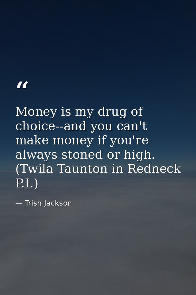 Money is my drug of choice--and you can't make money if you're always stoned or high. (Twila Taunton in Redneck P.I.) — Trish Jackson