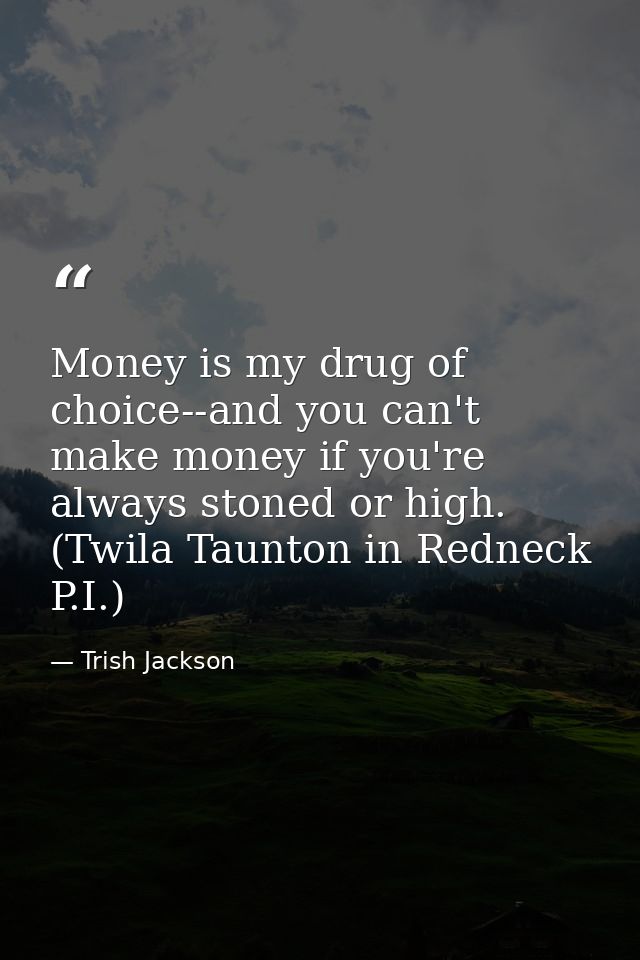 Money is my drug of choice--and you can't make money if you're always stoned or high. (Twila Taunton in Redneck P.I.) — Trish Jackson