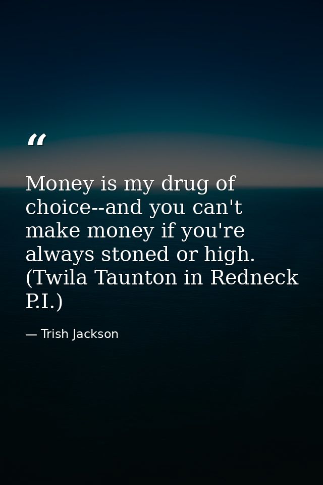 Money is my drug of choice--and you can't make money if you're always stoned or high. (Twila Taunton in Redneck P.I.) — Trish Jackson