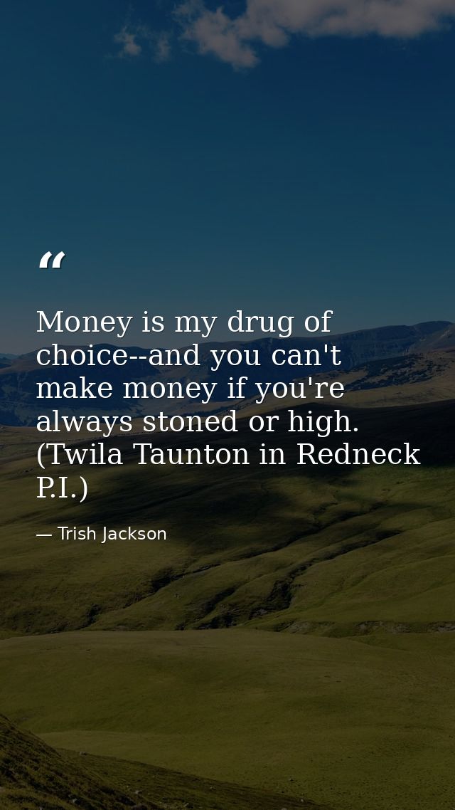 Money is my drug of choice--and you can't make money if you're always stoned or high. (Twila Taunton in Redneck P.I.) — Trish Jackson