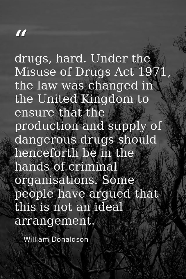 drugs, hard. Under the Misuse of Drugs Act 1971, the law was changed in the United Kingdom to ensure that the production — William Donaldson