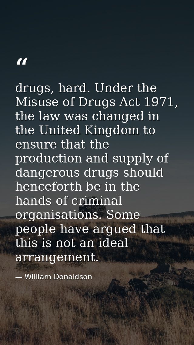 drugs, hard. Under the Misuse of Drugs Act 1971, the law was changed in the United Kingdom to ensure that the production — William Donaldson