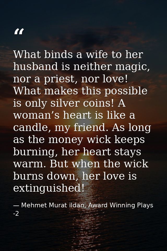What binds a wife to her husband is neither magic, nor a priest, nor love! What makes this possible is only silver coins — Mehmet Murat ildan, Award Winning Plays -2