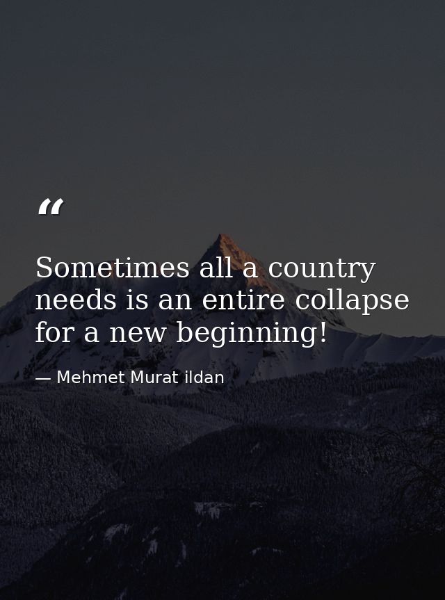 Sometimes all a country needs is an entire collapse for a new beginning! — Mehmet Murat ildan