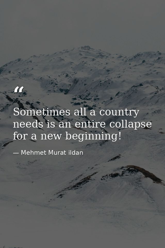 Sometimes all a country needs is an entire collapse for a new beginning! — Mehmet Murat ildan