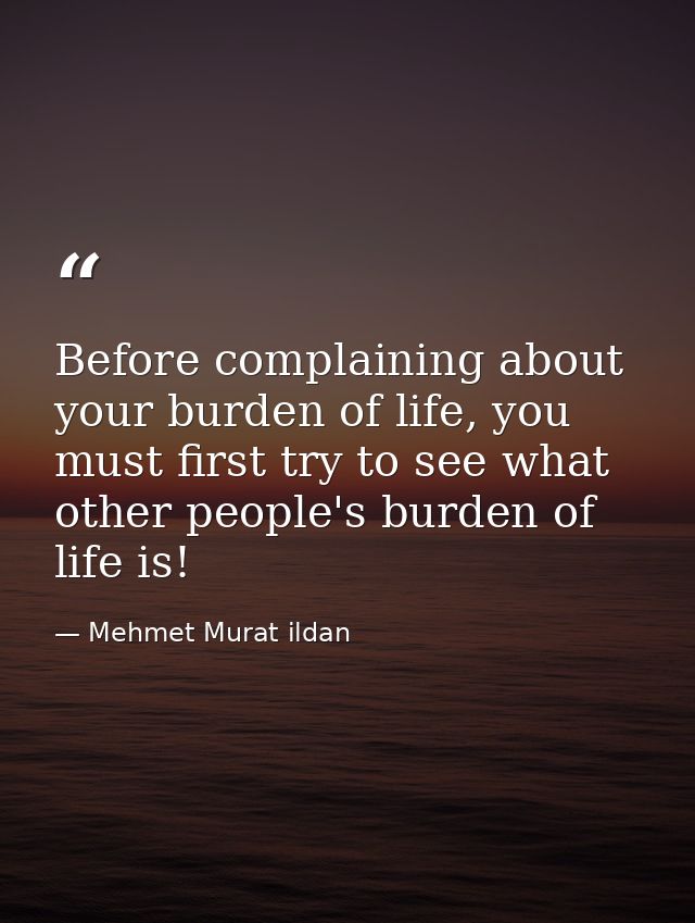 Before complaining about your burden of life, you must first try to see what other people's burden of life is! — Mehmet Murat ildan