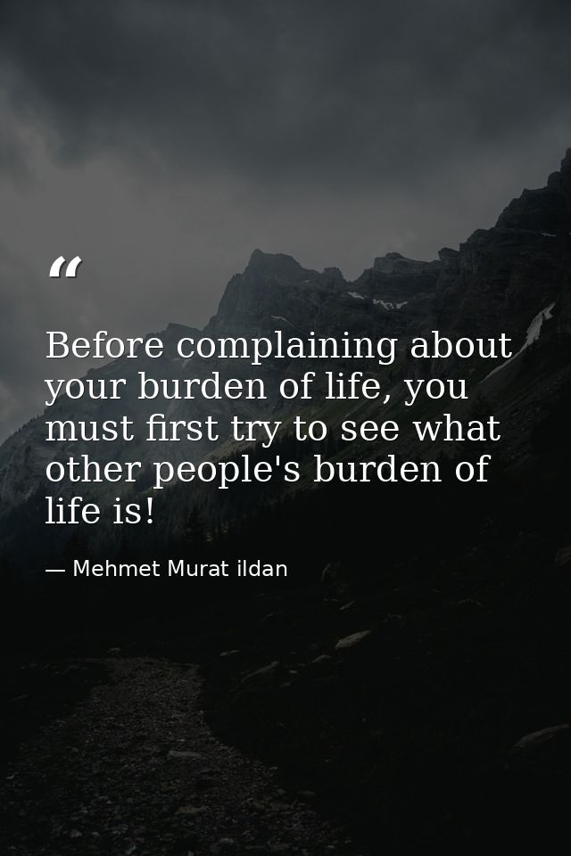 Before complaining about your burden of life, you must first try to see what other people's burden of life is! — Mehmet Murat ildan
