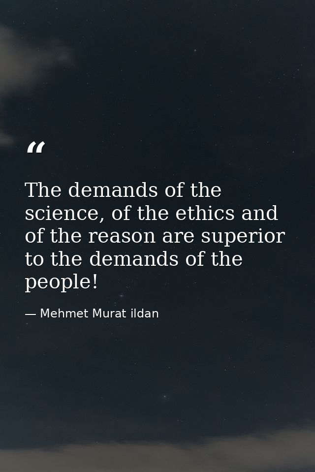 The demands of the science, of the ethics and of the reason are superior to the demands of the people! — Mehmet Murat ildan