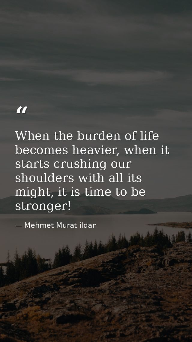 When the burden of life becomes heavier, when it starts crushing our shoulders with all its might, it is time to be stro — Mehmet Murat ildan