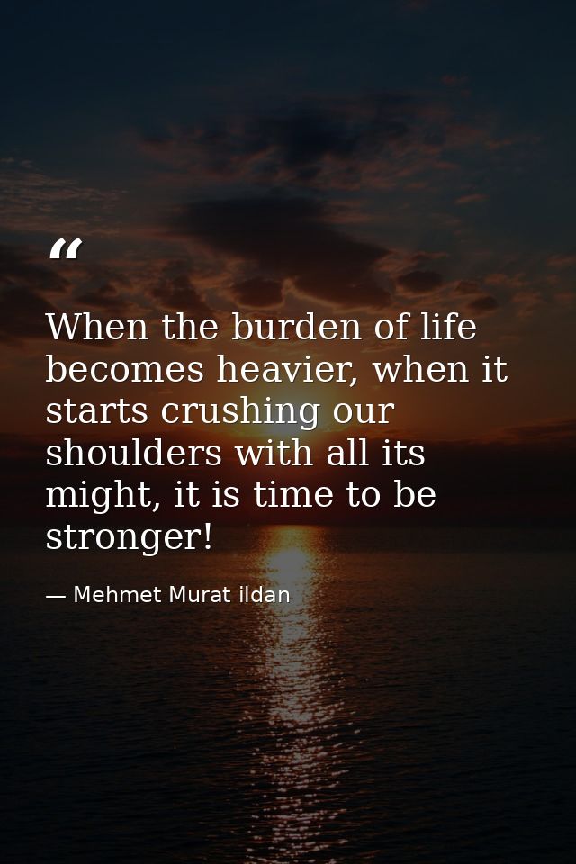 When the burden of life becomes heavier, when it starts crushing our shoulders with all its might, it is time to be stro — Mehmet Murat ildan