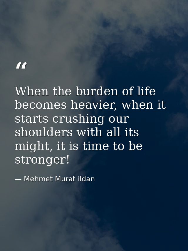 When the burden of life becomes heavier, when it starts crushing our shoulders with all its might, it is time to be stro — Mehmet Murat ildan