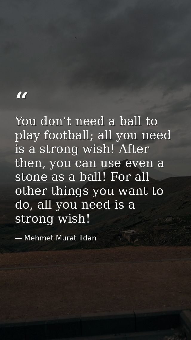You don’t need a ball to play football; all you need is a strong wish! After then, you can use even a stone as a ball! F — Mehmet Murat ildan