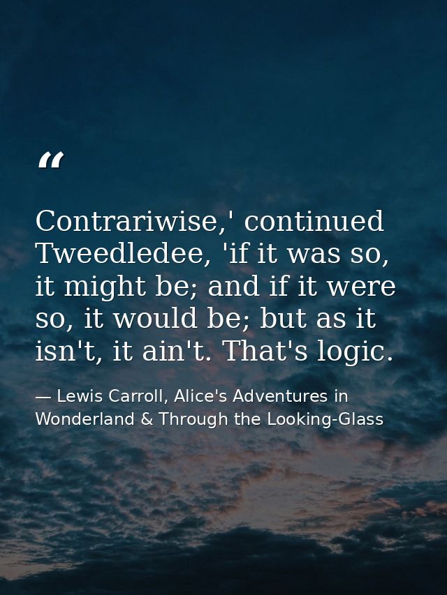 Contrariwise,' continued Tweedledee, 'if it was so, it might be; and if it were so, it would be; but as it isn't, it ain — Lewis Carroll, Alice's Adventures in Wonderland & Through the Looking-Glass