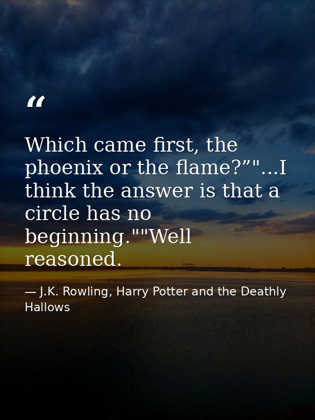 Which came first, the phoenix or the flame?”"...I think the answer is that a circle has no beginning.""Well reasoned. — J.K. Rowling, Harry Potter and the Deathly Hallows