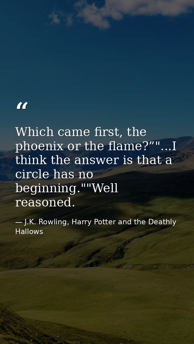 Which came first, the phoenix or the flame?”"...I think the answer is that a circle has no beginning.""Well reasoned. — J.K. Rowling, Harry Potter and the Deathly Hallows
