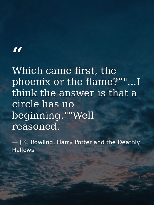 Which came first, the phoenix or the flame?”"...I think the answer is that a circle has no beginning.""Well reasoned. — J.K. Rowling, Harry Potter and the Deathly Hallows