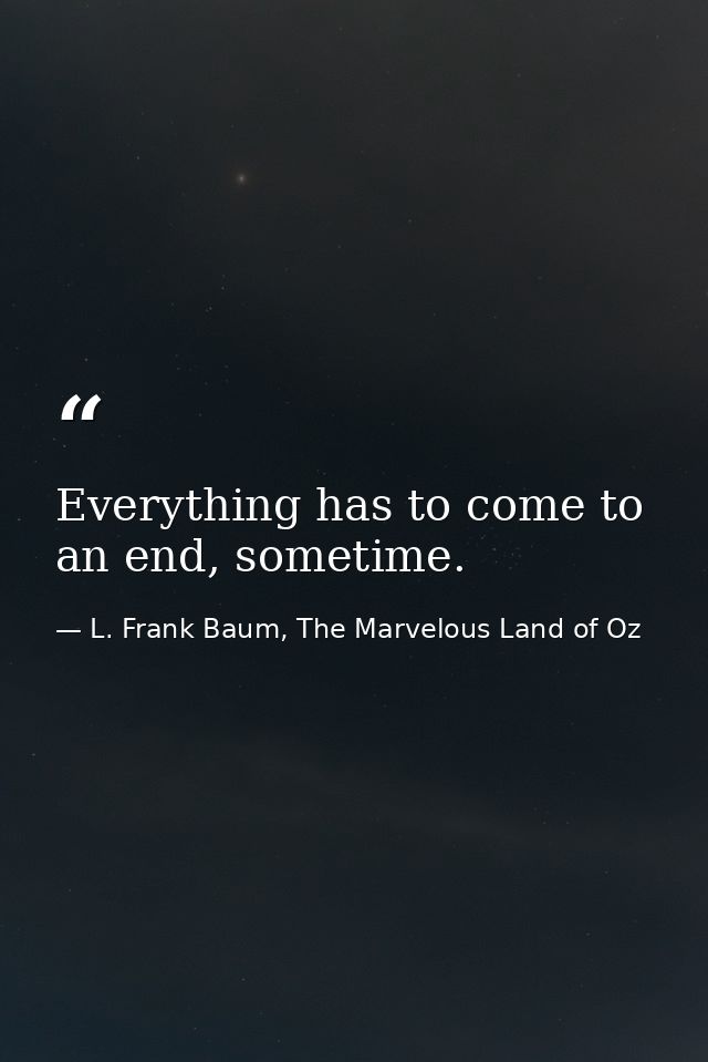 Everything has to come to an end, sometime. — L. Frank Baum, The Marvelous Land of Oz
