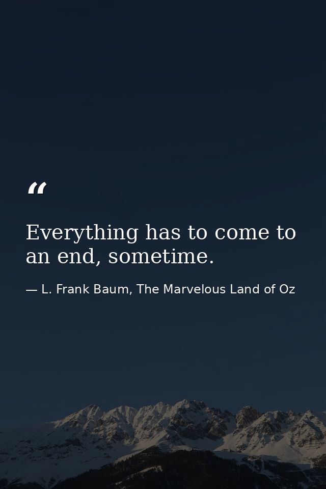 Everything has to come to an end, sometime. — L. Frank Baum, The Marvelous Land of Oz