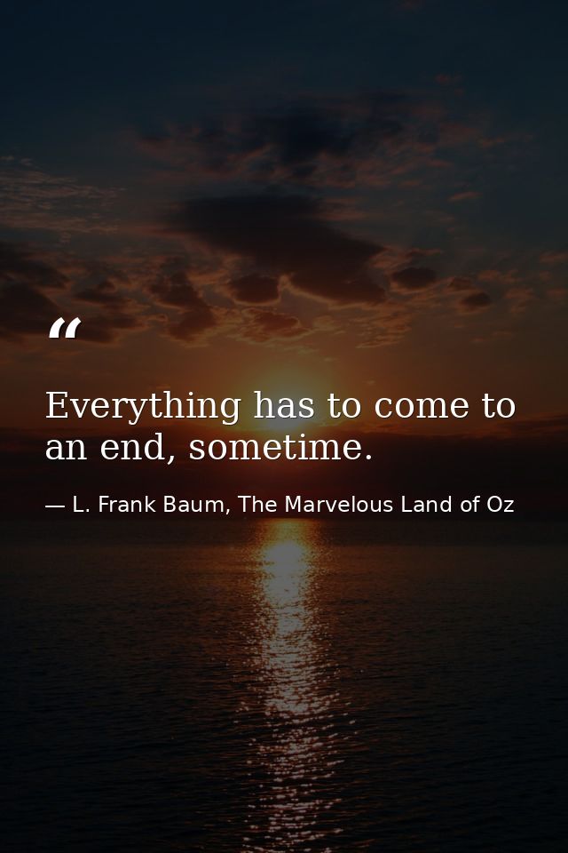 Everything has to come to an end, sometime. — L. Frank Baum, The Marvelous Land of Oz