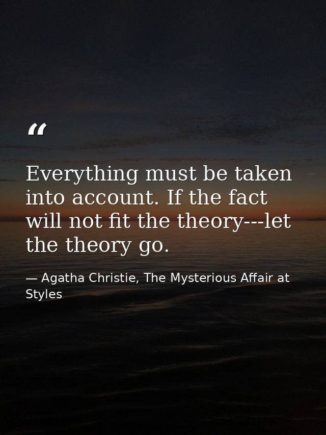 Everything must be taken into account. If the fact will not fit the theory---let the theory go. — Agatha Christie, The Mysterious Affair at Styles