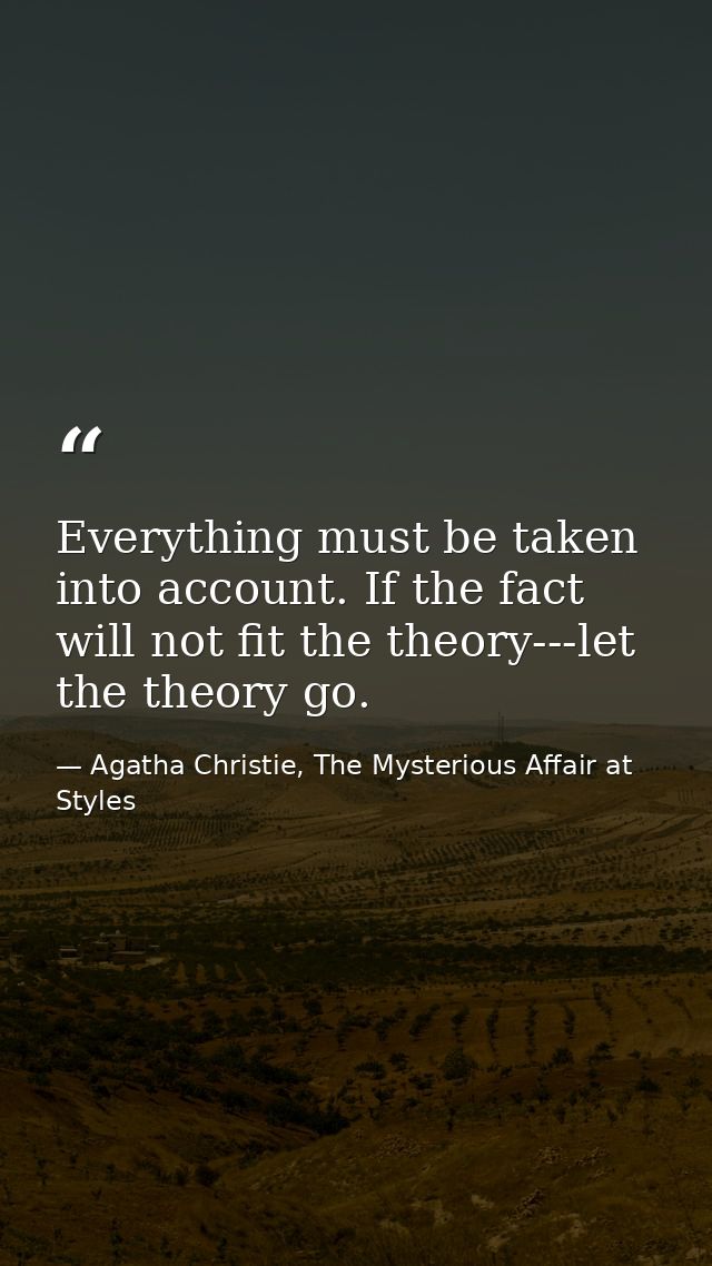 Everything must be taken into account. If the fact will not fit the theory---let the theory go. — Agatha Christie, The Mysterious Affair at Styles