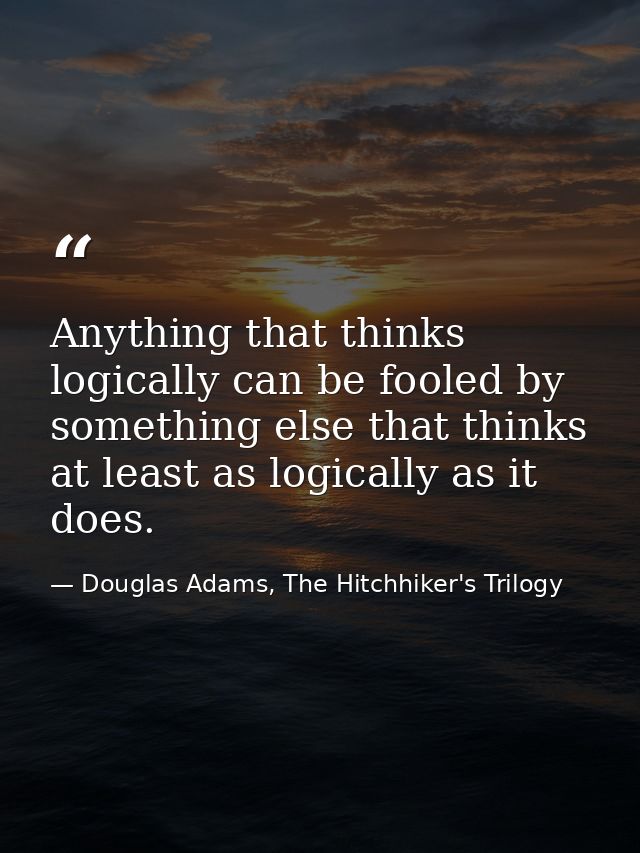 Anything that thinks logically can be fooled by something else that thinks at least as logically as it does. — Douglas Adams, The Hitchhiker's Trilogy