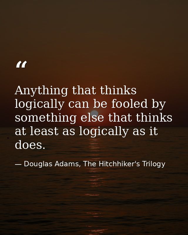Anything that thinks logically can be fooled by something else that thinks at least as logically as it does. — Douglas Adams, The Hitchhiker's Trilogy