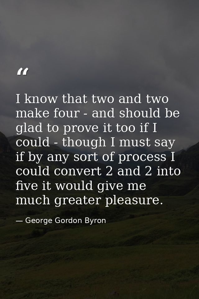 I know that two and two make four - and should be glad to prove it too if I could - though I must say if by any sort of  — George Gordon Byron