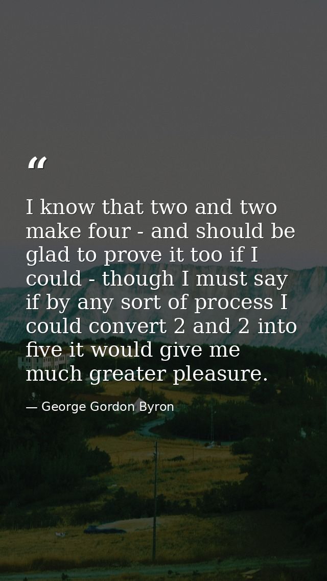 I know that two and two make four - and should be glad to prove it too if I could - though I must say if by any sort of  — George Gordon Byron