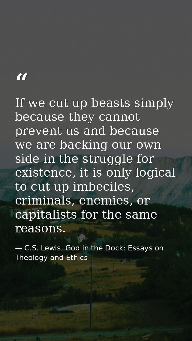If we cut up beasts simply because they cannot prevent us and because we are backing our own side in the struggle for ex — C.S. Lewis, God in the Dock: Essays on Theology and Ethics