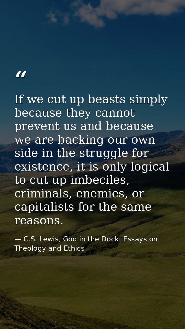 If we cut up beasts simply because they cannot prevent us and because we are backing our own side in the struggle for ex — C.S. Lewis, God in the Dock: Essays on Theology and Ethics