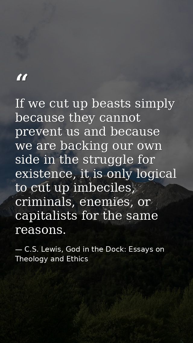 If we cut up beasts simply because they cannot prevent us and because we are backing our own side in the struggle for ex — C.S. Lewis, God in the Dock: Essays on Theology and Ethics