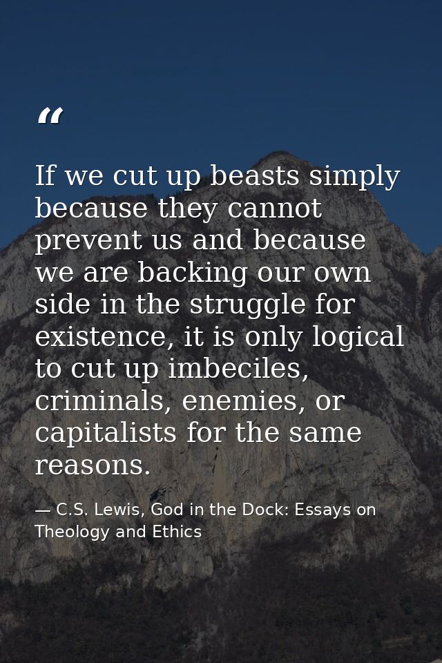 If we cut up beasts simply because they cannot prevent us and because we are backing our own side in the struggle for ex — C.S. Lewis, God in the Dock: Essays on Theology and Ethics