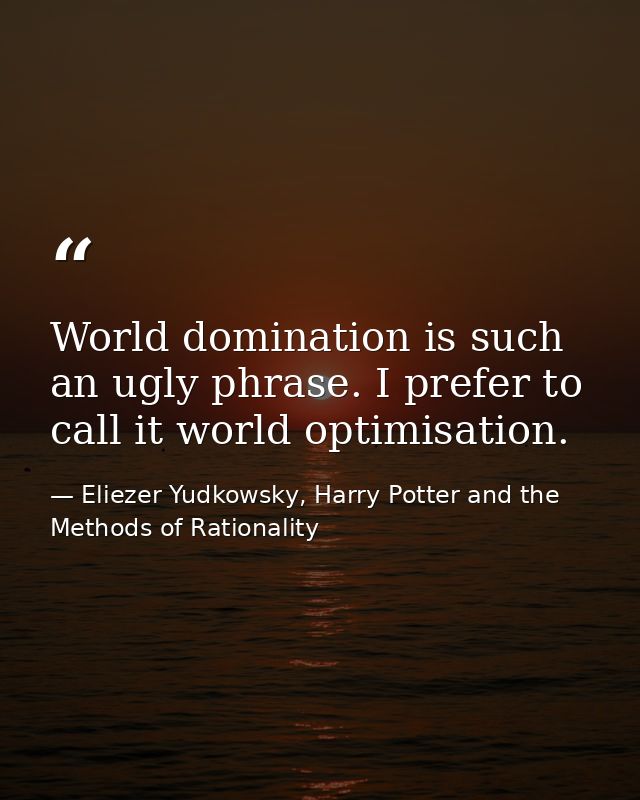 World domination is such an ugly phrase. I prefer to call it world optimisation. — Eliezer Yudkowsky, Harry Potter and the Methods of Rationality