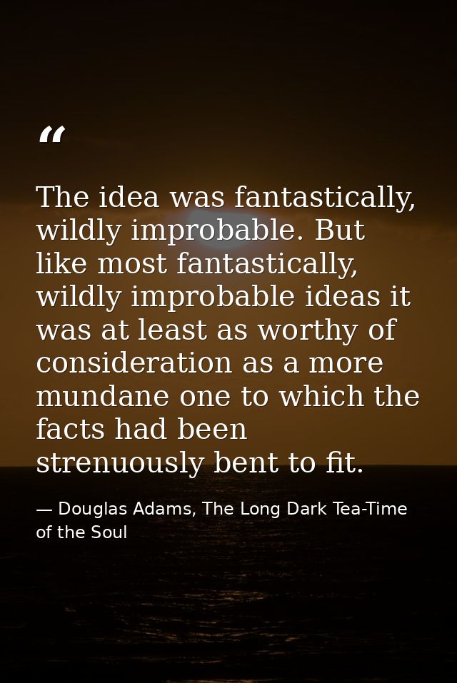 The idea was fantastically, wildly improbable. But like most fantastically, wildly improbable ideas it was at least as w — Douglas Adams, The Long Dark Tea-Time of the Soul