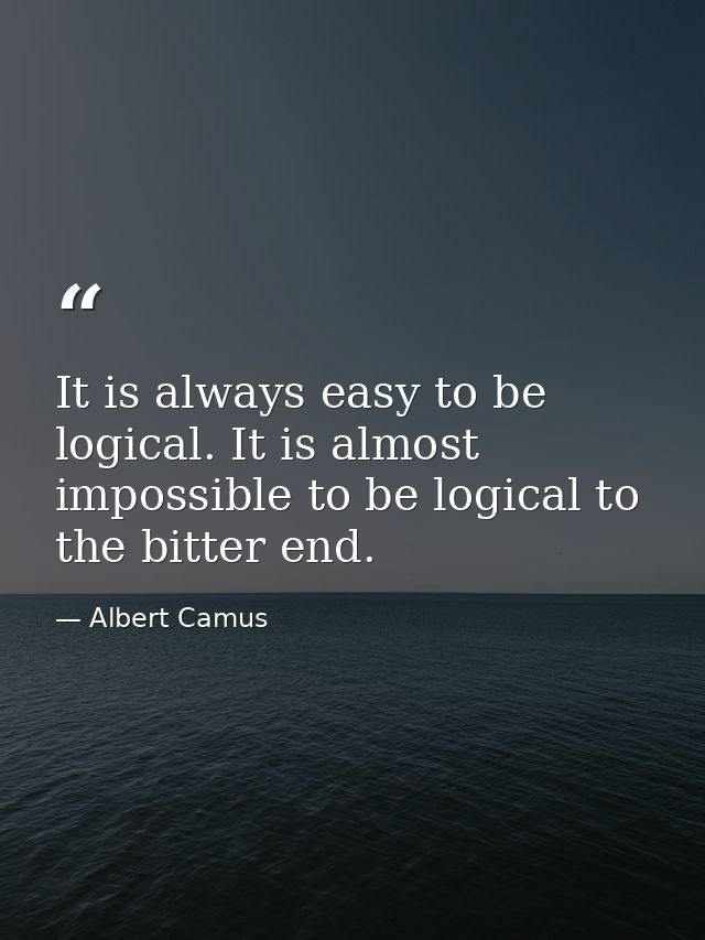 It is always easy to be logical. It is almost impossible to be logical to the bitter end. — Albert Camus