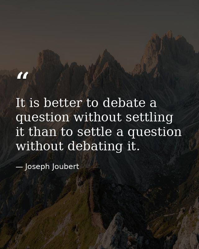 It is better to debate a question without settling it than to settle a question without debating it. — Joseph Joubert