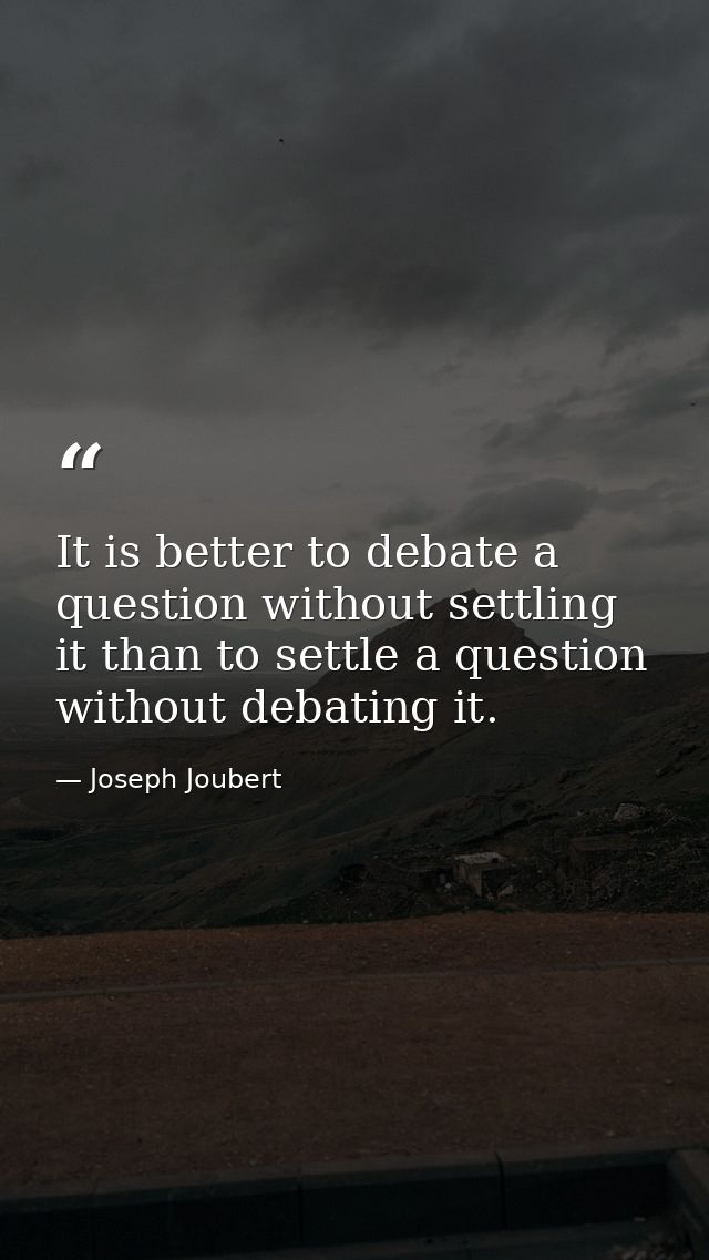 It is better to debate a question without settling it than to settle a question without debating it. — Joseph Joubert