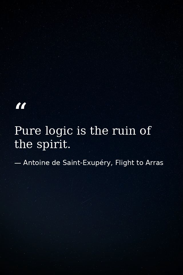 Pure logic is the ruin of the spirit. — Antoine de Saint-Exupéry, Flight to Arras