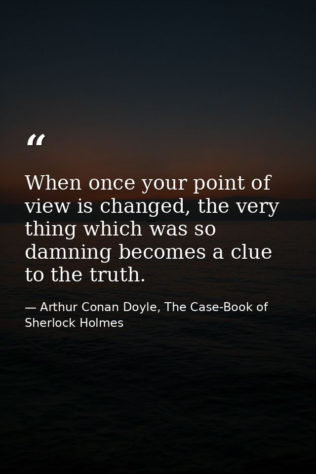 When once your point of view is changed, the very thing which was so damning becomes a clue to the truth. — Arthur Conan Doyle, The Case-Book of Sherlock Holmes