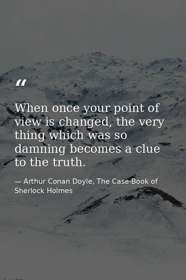 When once your point of view is changed, the very thing which was so damning becomes a clue to the truth. — Arthur Conan Doyle, The Case-Book of Sherlock Holmes