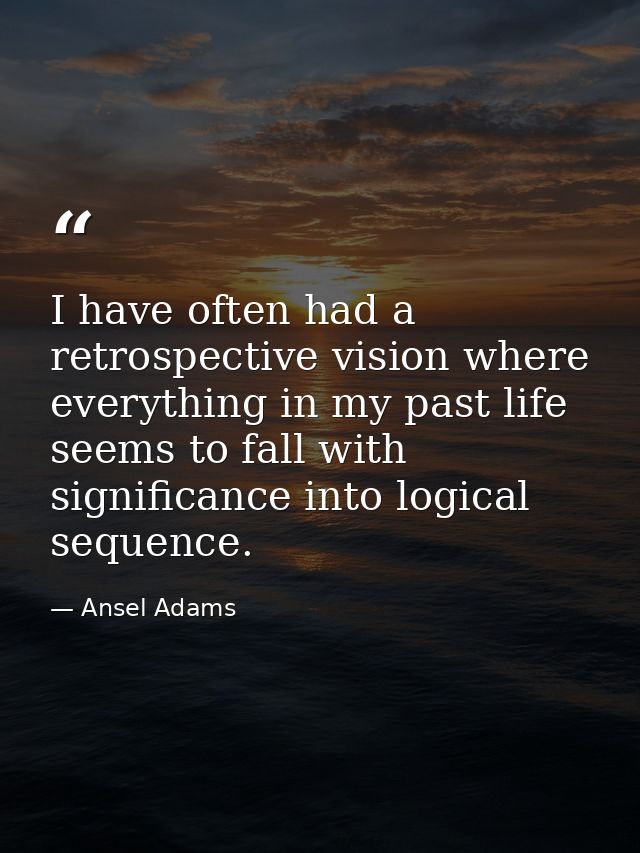 I have often had a retrospective vision where everything in my past life seems to fall with significance into logical se — Ansel Adams