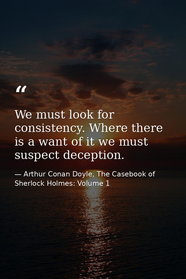We must look for consistency. Where there is a want of it we must suspect deception. — Arthur Conan Doyle, The Casebook of Sherlock Holmes: Volume 1