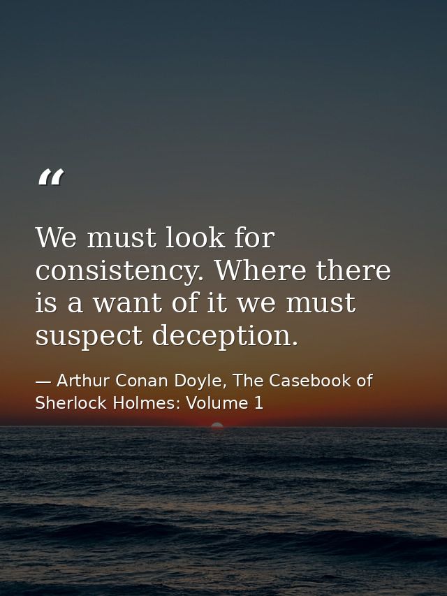 We must look for consistency. Where there is a want of it we must suspect deception. — Arthur Conan Doyle, The Casebook of Sherlock Holmes: Volume 1
