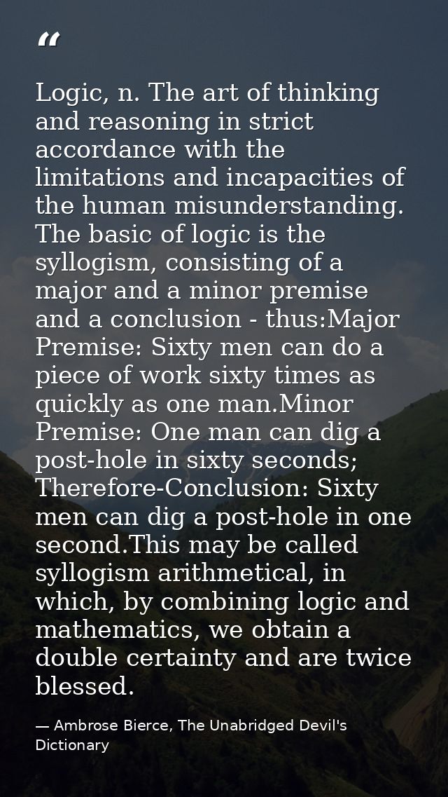Logic, n. The art of thinking and reasoning in strict accordance with the limitations and incapacities of the human misu — Ambrose Bierce, The Unabridged Devil's Dictionary