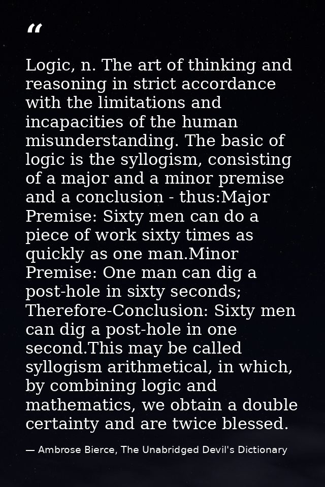 Logic, n. The art of thinking and reasoning in strict accordance with the limitations and incapacities of the human misu — Ambrose Bierce, The Unabridged Devil's Dictionary