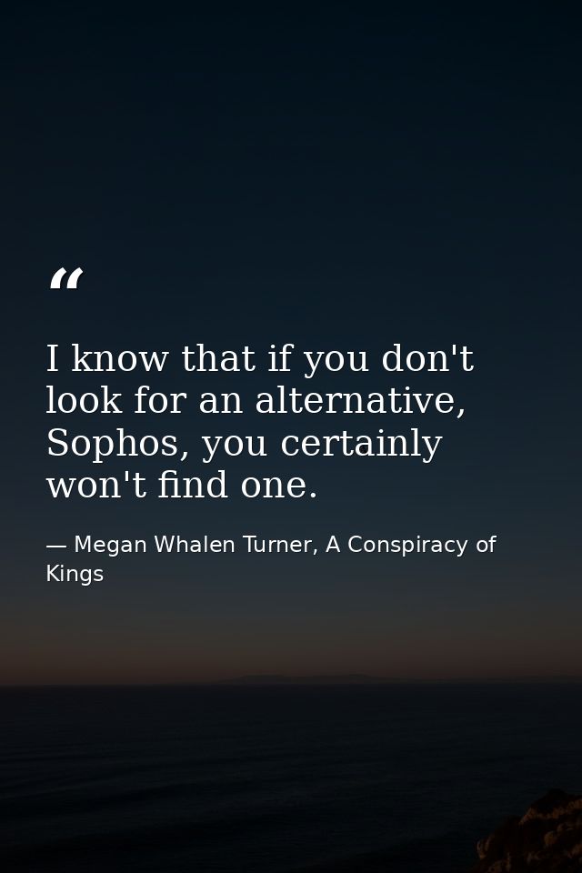 I know that if you don't look for an alternative, Sophos, you certainly won't find one. — Megan Whalen Turner, A Conspiracy of Kings